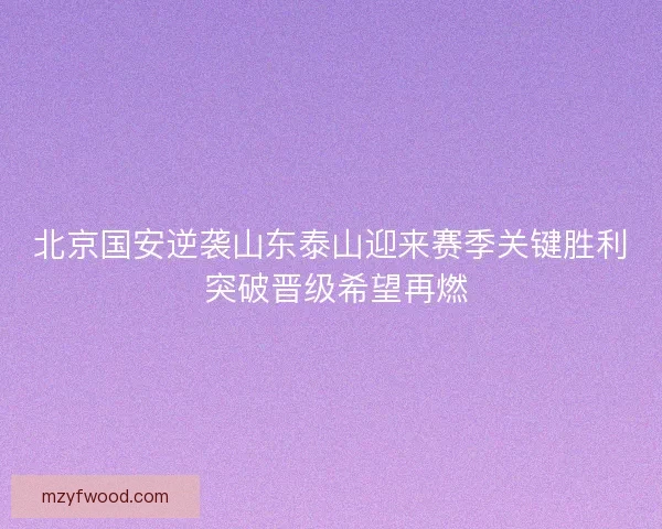 北京国安逆袭山东泰山迎来赛季关键胜利 突破晋级希望再燃
