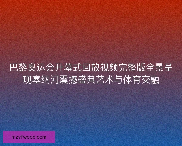巴黎奥运会开幕式回放视频完整版全景呈现塞纳河震撼盛典艺术与体育交融