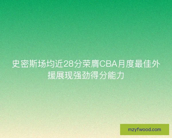 史密斯场均近28分荣膺CBA月度最佳外援展现强劲得分能力