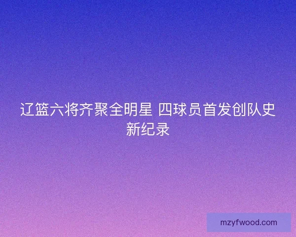 辽篮六将齐聚全明星 四球员首发创队史新纪录