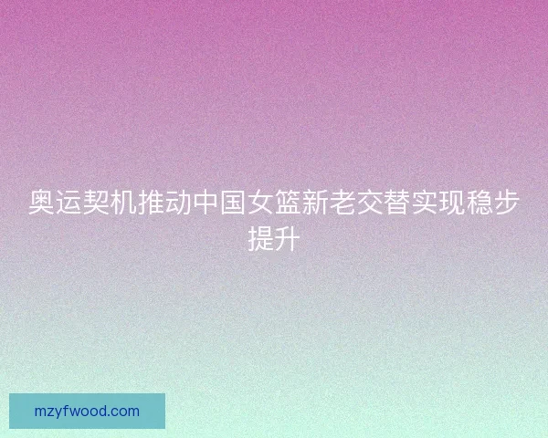 奥运契机推动中国女篮新老交替实现稳步提升