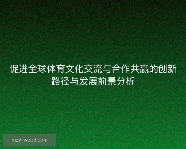 促进全球体育文化交流与合作共赢的创新路径与发展前景分析
